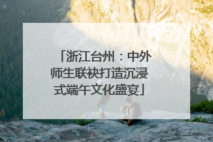 浙江台州：中外师生联袂打造沉浸式端午文化盛宴