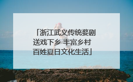浙江武义传统婺剧送戏下乡 丰富乡村百姓夏日文化生活