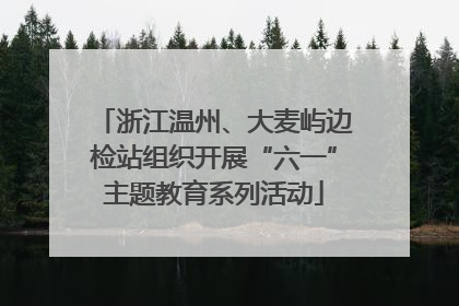 浙江温州、大麦屿边检站组织开展“六一”主题教育系列活动
