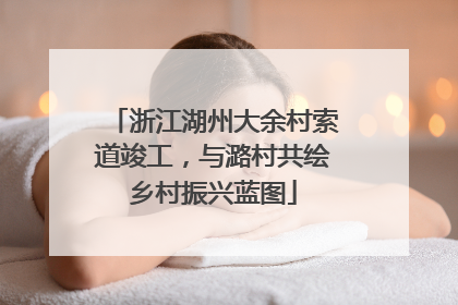 浙江湖州大余村索道竣工，与潞村共绘乡村振兴蓝图