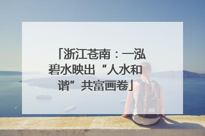 浙江苍南：一泓碧水映出“人水和谐”共富画卷