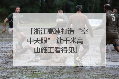 浙江高速打造“空中天眼” 让千米高山施工看得见