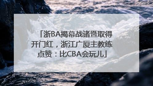 浙BA揭幕战诸暨取得开门红，浙江广厦主教练点赞：比CBA会玩儿