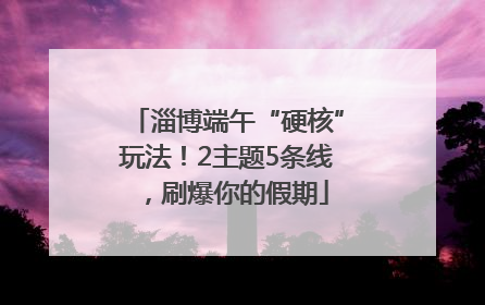 淄博端午“硬核”玩法！2主题5条线，刷爆你的假期