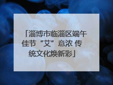 淄博市临淄区端午佳节“艾”意浓 传统文化焕新彩