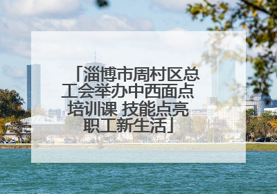 淄博市周村区总工会举办中西面点培训课 技能点亮职工新生活