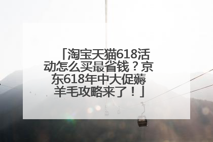 淘宝天猫618活动怎么买最省钱？京东618年中大促薅羊毛攻略来了！