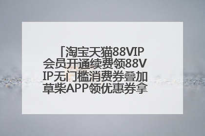 淘宝天猫88VIP会员开通续费领88VIP无门槛消费券叠加草柴APP领优惠券拿购物返利更省钱