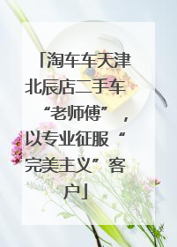 淘车车天津北辰店二手车“老师傅”，以专业征服“完美主义”客户