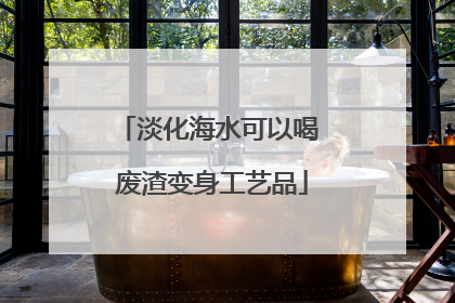淡化海水可以喝 废渣变身工艺品