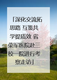 深化交流拓思路 互鉴共学提质效 省荣军医院赴三校一院进行考察走访
