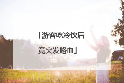 游客吃冷饮后竟突发咯血