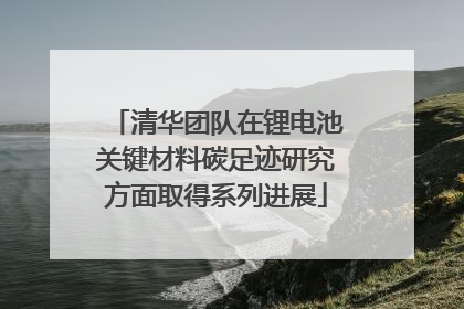 清华团队在锂电池关键材料碳足迹研究方面取得系列进展
