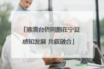 港澳台侨同胞在宁夏感知发展 共叙融合