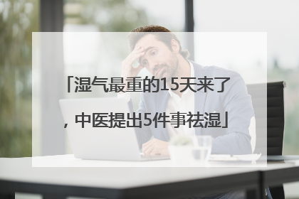 湿气最重的15天来了，中医提出5件事祛湿