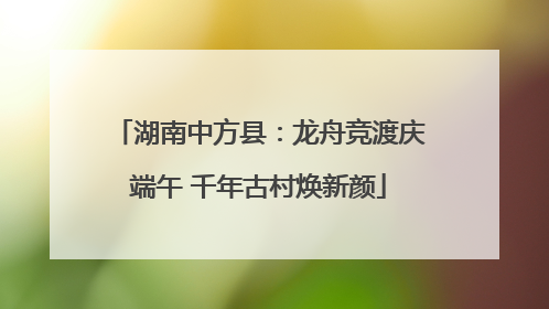 湖南中方县：龙舟竞渡庆端午 千年古村焕新颜