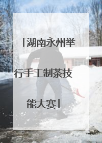 湖南永州举行手工制茶技能大赛
