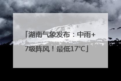 湖南气象发布：中雨+7级阵风！最低17℃