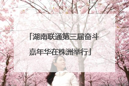 湖南联通第三届奋斗嘉年华在株洲举行