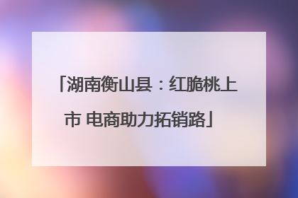 湖南衡山县:红脆桃上市 电商助力拓销路