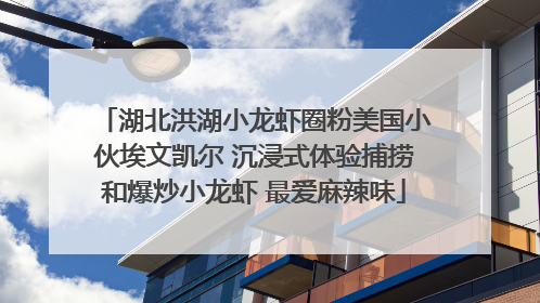 湖北洪湖小龙虾圈粉美国小伙埃文凯尔 沉浸式体验捕捞和爆炒小龙虾 最爱麻辣味