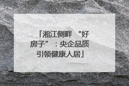 湘江侧畔 “好房子”：央企品质引领健康人居