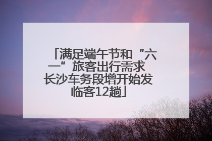 满足端午节和“六一”旅客出行需求 长沙车务段增开始发临客12趟