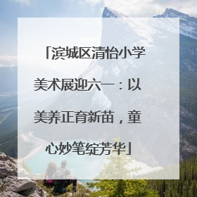 滨城区清怡小学美术展迎六一：以美养正育新苗，童心妙笔绽芳华