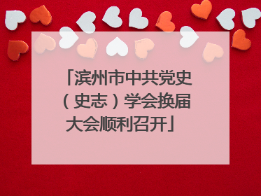 滨州市中共党史（史志）学会换届大会顺利召开