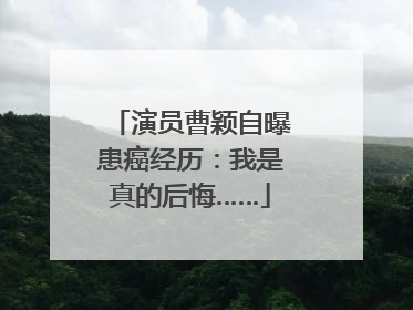 演员曹颖自曝患癌经历：我是真的后悔……