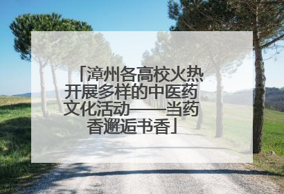 漳州各高校火热开展多样的中医药文化活动——当药香邂逅书香