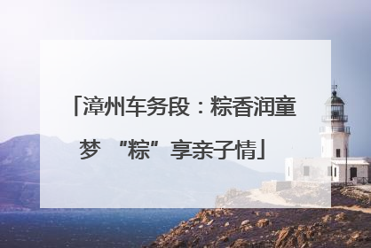 漳州车务段：粽香润童梦 “粽”享亲子情