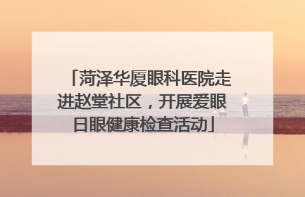 菏泽华厦眼科医院走进赵堂社区，开展爱眼日眼健康检查活动