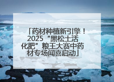 药材种植新引擎！2025“黑松土活化肥”粮王大赛中药材专场闻喜启动