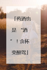 药酒也是 “酒”！贪杯变醉驾