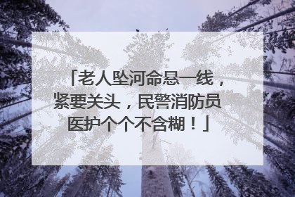 老人坠河命悬一线，紧要关头，民警消防员医护个个不含糊！