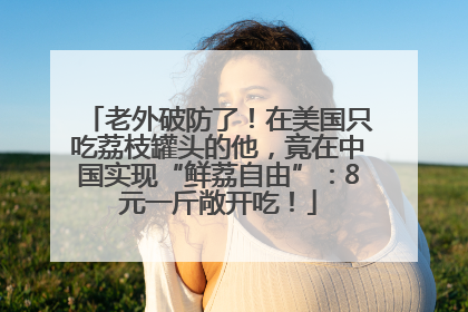 老外破防了！在美国只吃荔枝罐头的他，竟在中国实现“鲜荔自由”：8元一斤敞开吃！