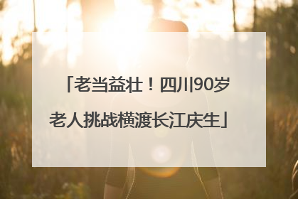 老当益壮！四川90岁老人挑战横渡长江庆生