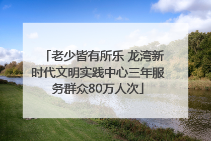 老少皆有所乐 龙湾新时代文明实践中心三年服务群众80万人次