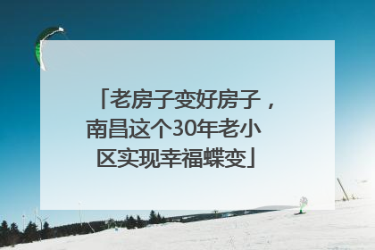 老房子变好房子，南昌这个30年老小区实现幸福蝶变