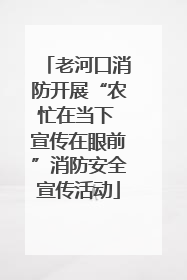 老河口消防开展“农忙在当下 宣传在眼前”消防安全宣传活动