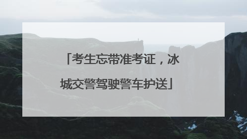 考生忘带准考证，冰城交警驾驶警车护送
