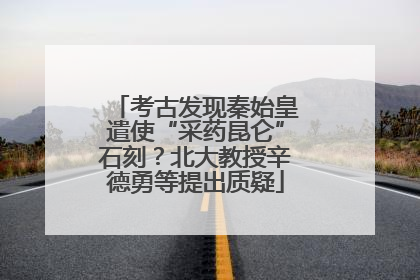 考古发现秦始皇遣使“采药昆仑”石刻？北大教授辛德勇等提出质疑