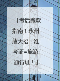 考后撒欢指南！永州放大招：准考证=旅游通行证！