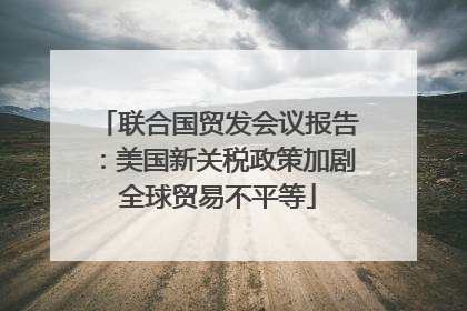 联合国贸发会议报告：美国新关税政策加剧全球贸易不平等