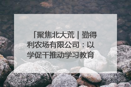 聚焦北大荒｜勤得利农场有限公司：以学促干推动学习教育“升温提速”