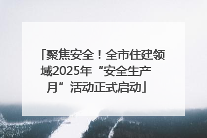 聚焦安全！全市住建领域2025年“安全生产月”活动正式启动