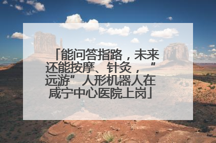能问答指路，未来还能按摩、针灸，“远游”人形机器人在咸宁中心医院上岗