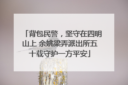 背包民警，坚守在四明山上 余姚梁弄派出所五十载守护一方平安