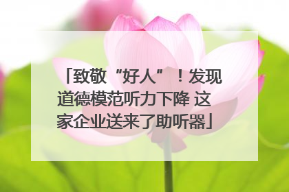 致敬“好人”！发现道德模范听力下降 这家企业送来了助听器